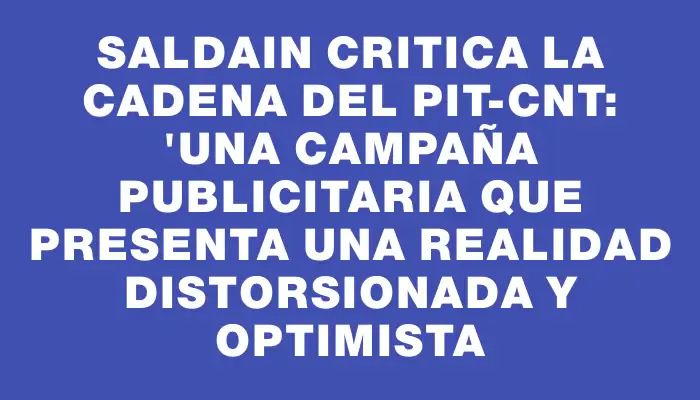 Saldain critica la cadena del Pit-cnt: "Una campaña publicitaria que presenta una realidad distorsionada y optimista