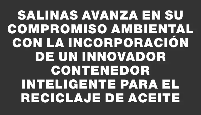 Salinas avanza en su compromiso ambiental con la incorporación de un innovador contenedor inteligente para el reciclaje de aceite