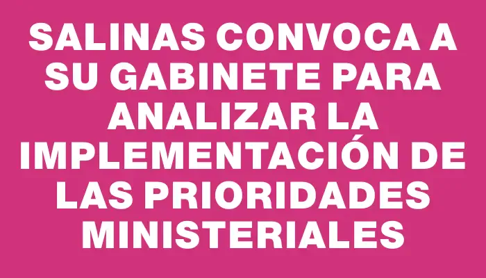 Salinas convoca a su gabinete para analizar la implementación de las prioridades ministeriales