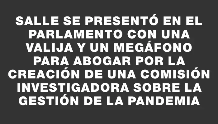 Salle se presentó en el Parlamento con una valija y un megáfono para abogar por la creación de una comisión investigadora sobre la gestión de la pandemia