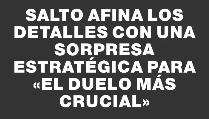 Salto afina los detalles con una sorpresa estratégica para «el duelo más crucial»
