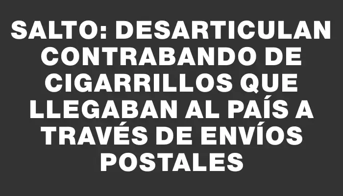 Salto: Desarticulan contrabando de cigarrillos que llegaban al país a través de envíos postales