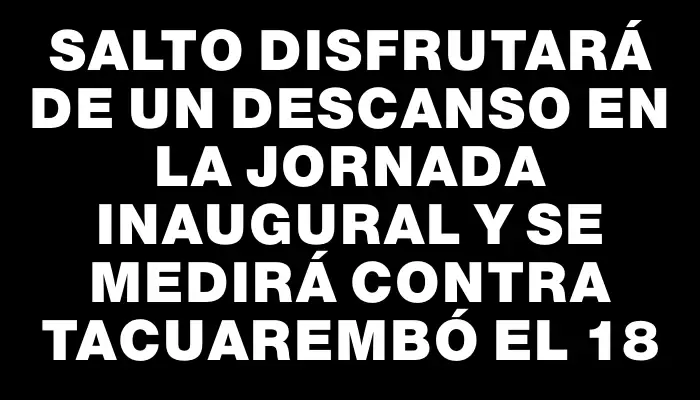 Salto disfrutará de un descanso en la jornada inaugural y se medirá contra Tacuarembó el 18