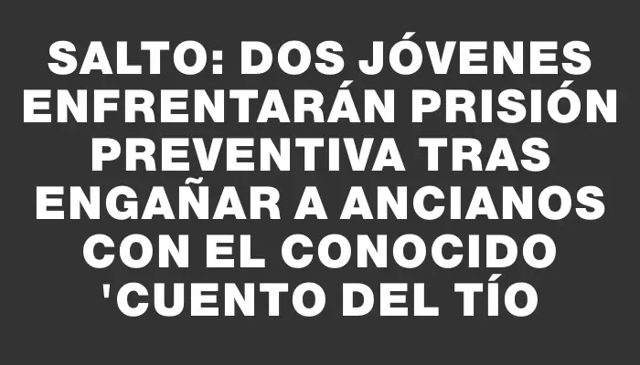 Salto: dos jóvenes enfrentarán prisión preventiva tras engañar a ancianos con el conocido "cuento del tío