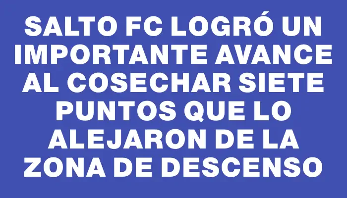 Salto Fc logró un importante avance al cosechar siete puntos que lo alejaron de la zona de descenso