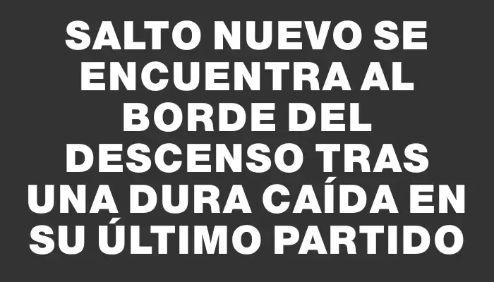 Salto Nuevo se encuentra al borde del descenso tras una dura caída en su último partido