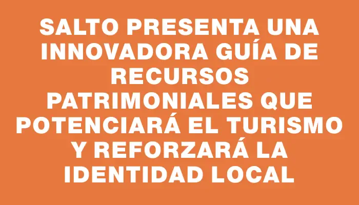 Salto presenta una innovadora guía de recursos patrimoniales que potenciará el turismo y reforzará la identidad local