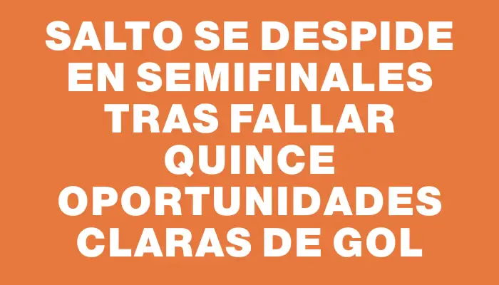 Salto se despide en semifinales tras fallar quince oportunidades claras de gol