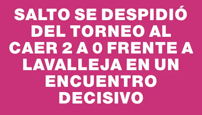 Salto se despidió del torneo al caer 2 a 0 frente a Lavalleja en un encuentro decisivo