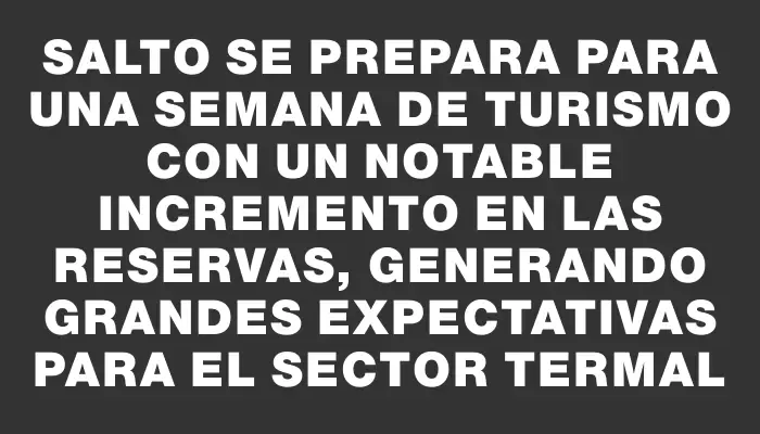 Salto se prepara para una Semana de Turismo con un notable incremento en las reservas, generando grandes expectativas para el sector termal