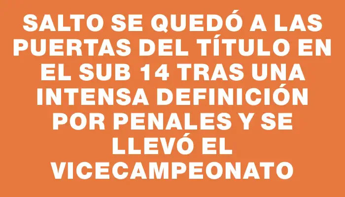 Salto se quedó a las puertas del título en el Sub 14 tras una intensa definición por penales y se llevó el vicecampeonato