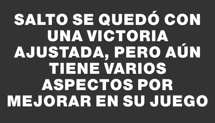 Salto se quedó con una victoria ajustada, pero aún tiene varios aspectos por mejorar en su juego