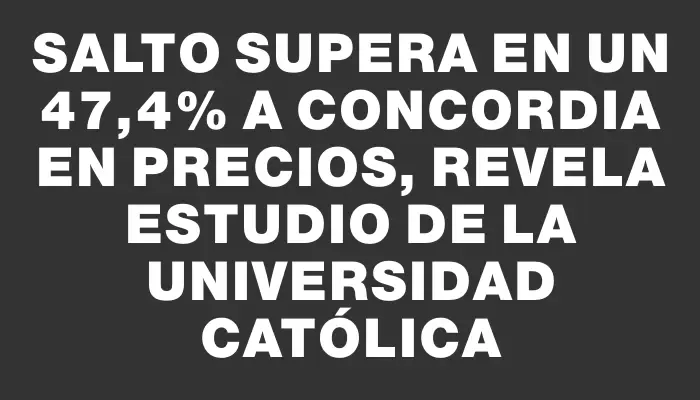 Salto supera en un 47,4% a Concordia en precios, revela estudio de la Universidad Católica