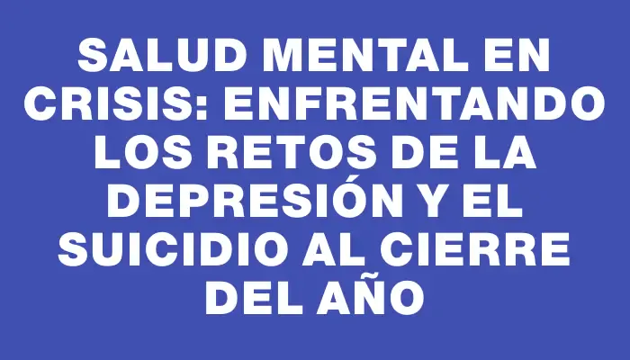 Salud mental en crisis: enfrentando los retos de la depresión y el suicidio al cierre del año