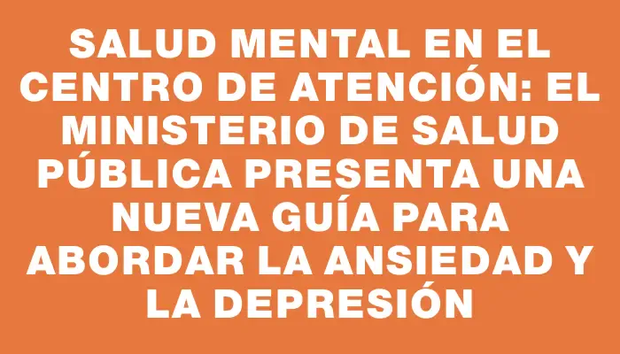 Salud Mental en el Centro de Atención: El Ministerio de Salud Pública presenta una nueva guía para abordar la ansiedad y la depresión