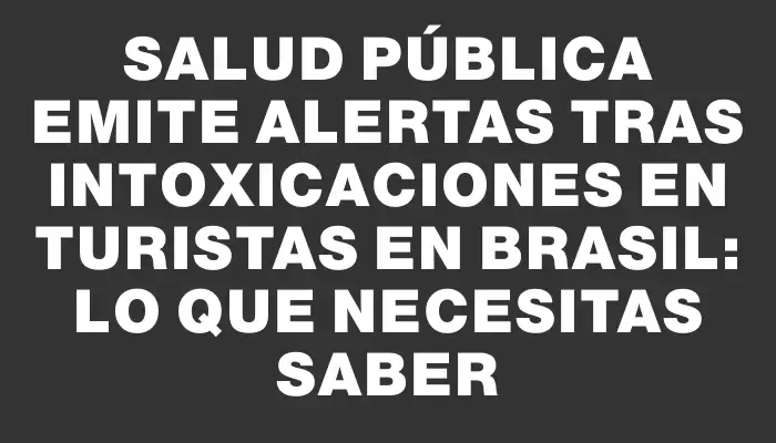 Salud Pública emite alertas tras intoxicaciones en turistas en Brasil: Lo que necesitas saber