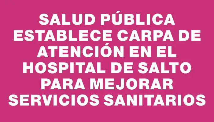 Salud Pública establece carpa de atención en el Hospital de Salto para mejorar servicios sanitarios