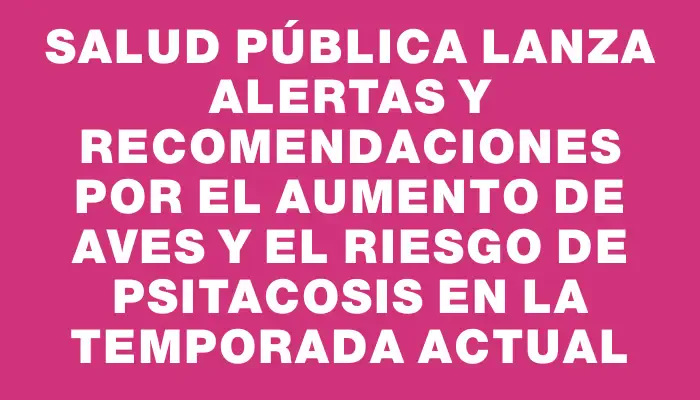 Salud Pública lanza alertas y recomendaciones por el aumento de aves y el riesgo de psitacosis en la temporada actual