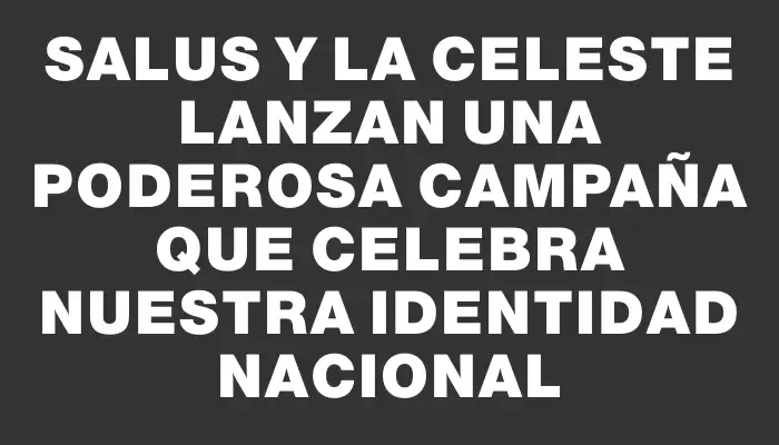 Salus y la Celeste lanzan una poderosa campaña que celebra nuestra identidad nacional