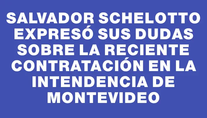 Salvador Schelotto expresó sus dudas sobre la reciente contratación en la Intendencia de Montevideo