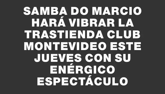 Samba do Marcio hará vibrar La Trastienda Club Montevideo este jueves con su enérgico espectáculo