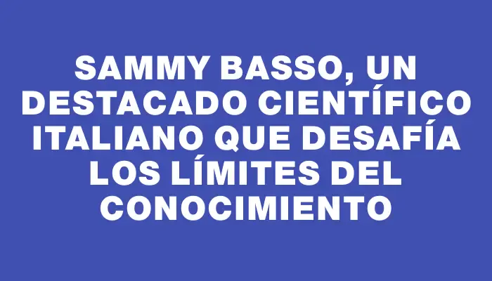 Sammy Basso, un destacado científico italiano que desafía los límites del conocimiento