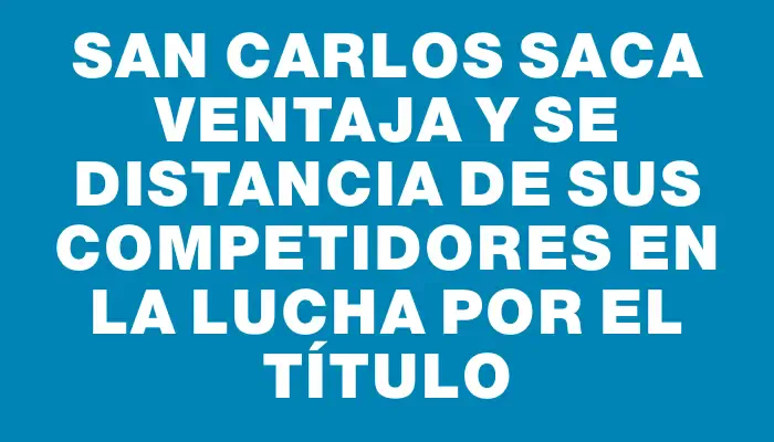 San Carlos saca ventaja y se distancia de sus competidores en la lucha por el título