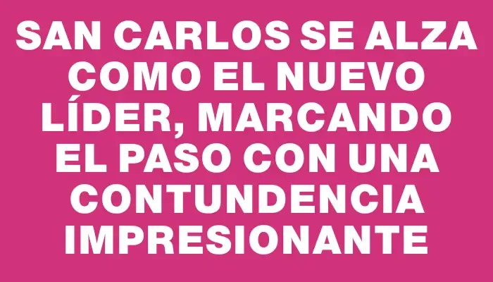 San Carlos se alza como el nuevo líder, marcando el paso con una contundencia impresionante