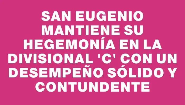 San Eugenio mantiene su hegemonía en la Divisional “c” con un desempeño sólido y contundente