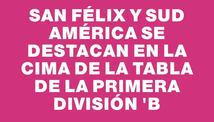 San Félix y Sud América se destacan en la cima de la tabla de la Primera División "b