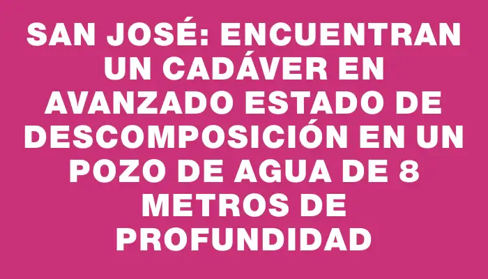 San José: encuentran un cadáver en avanzado estado de descomposición en un pozo de agua de 8 metros de profundidad