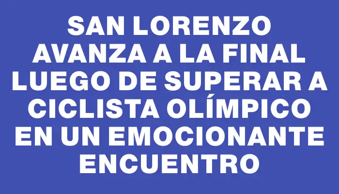 San Lorenzo avanza a la final luego de superar a Ciclista Olímpico en un emocionante encuentro