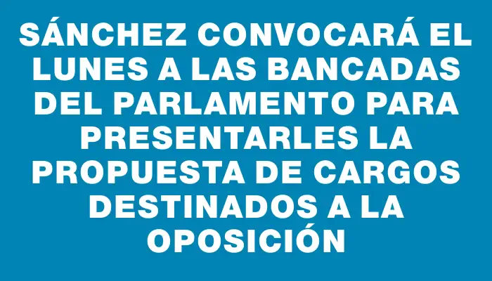 Sánchez convocará el lunes a las bancadas del Parlamento para presentarles la propuesta de cargos destinados a la oposición