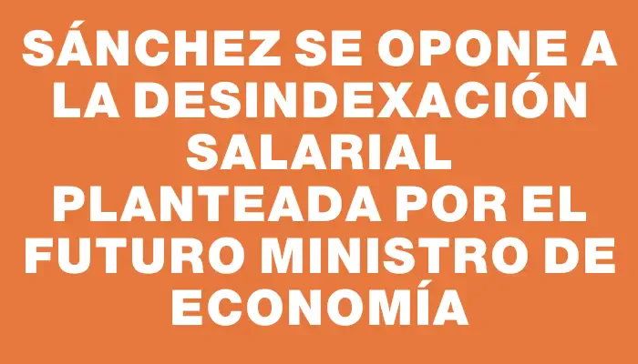 Sánchez se opone a la desindexación salarial planteada por el futuro ministro de Economía