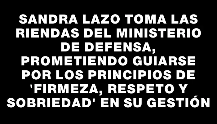 Sandra Lazo toma las riendas del Ministerio de Defensa, prometiendo guiarse por los principios de "firmeza, respeto y sobriedad" en su gestión