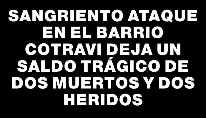 Sangriento ataque en el barrio Cotravi deja un saldo trágico de dos muertos y dos heridos