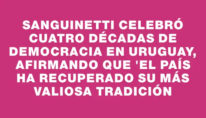 Sanguinetti celebró cuatro décadas de democracia en Uruguay, afirmando que "el país ha recuperado su más valiosa tradición