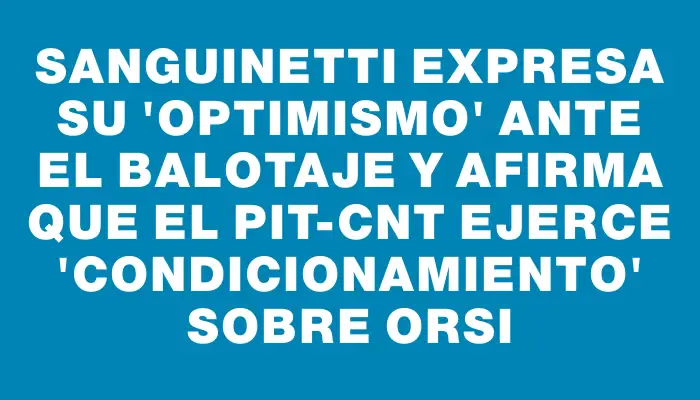 Sanguinetti expresa su "optimismo" ante el balotaje y afirma que el Pit-cnt ejerce "condicionamiento" sobre Orsi