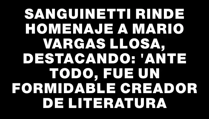 Sanguinetti rinde homenaje a Mario Vargas Llosa, destacando: "Ante todo, fue un formidable creador de literatura