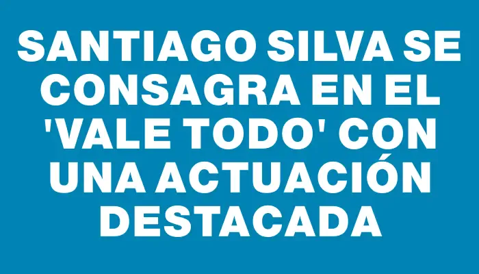 Santiago Silva se consagra en el "Vale Todo" con una actuación destacada