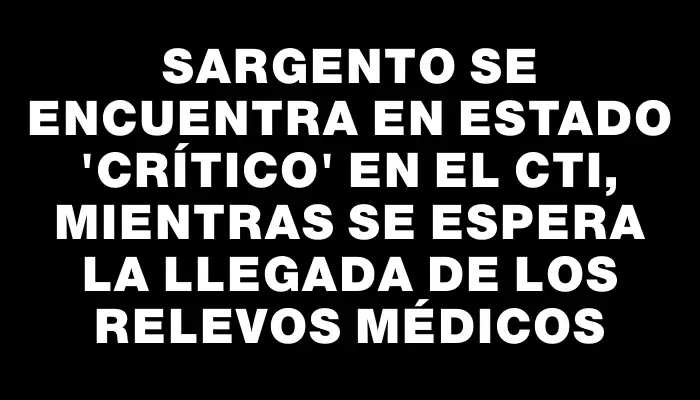 Sargento se encuentra en estado “crítico” en el Cti, mientras se espera la llegada de los relevos médicos