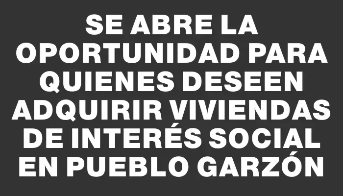 Se abre la oportunidad para quienes deseen adquirir viviendas de interés social en Pueblo Garzón