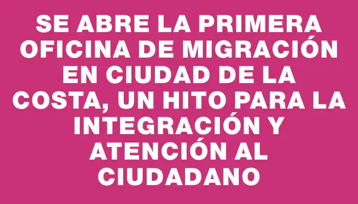 Se abre la primera oficina de migración en Ciudad de la Costa, un hito para la integración y atención al ciudadano