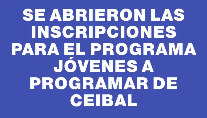 Se abrieron las inscripciones para el programa Jóvenes a Programar de Ceibal