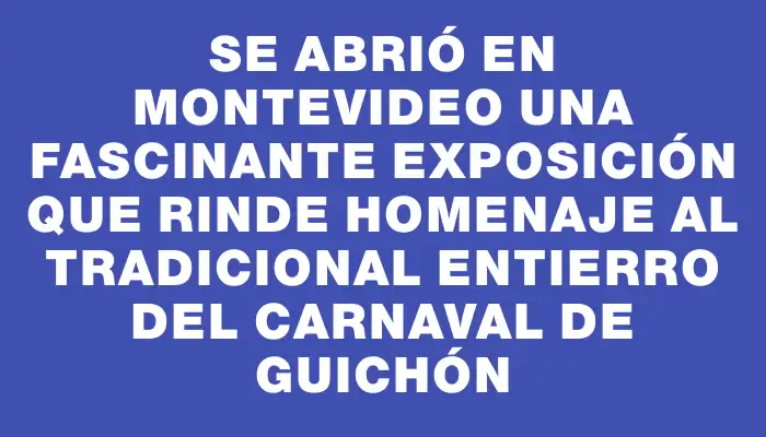 Se abrió en Montevideo una fascinante exposición que rinde homenaje al tradicional entierro del carnaval de Guichón