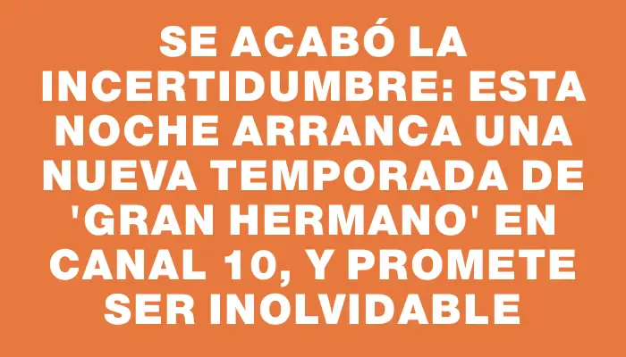 Se acabó la incertidumbre: esta noche arranca una nueva temporada de "Gran Hermano" en Canal 10, y promete ser inolvidable