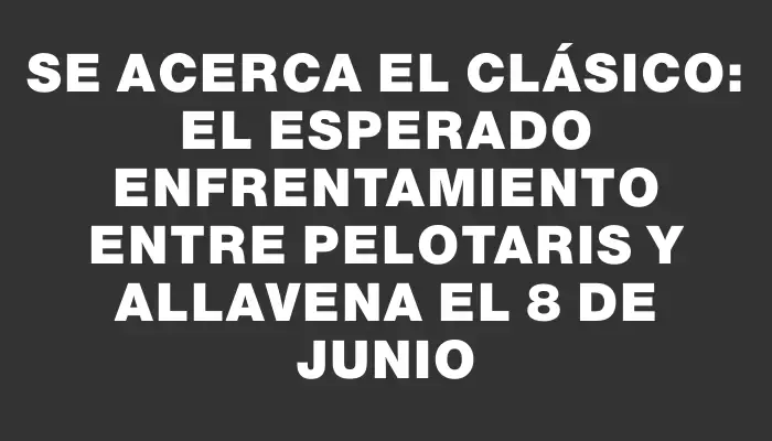 Se acerca el Clásico: El esperado enfrentamiento entre Pelotaris y Allavena el 8 de junio