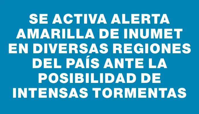 Se activa alerta amarilla de Inumet en diversas regiones del país ante la posibilidad de intensas tormentas