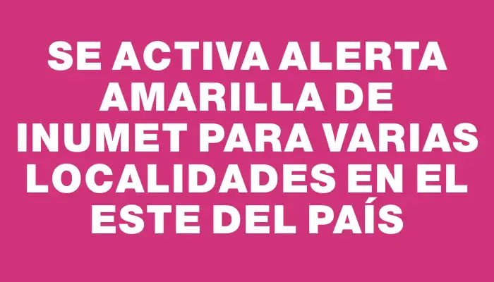 Se activa alerta amarilla de Inumet para varias localidades en el este del país