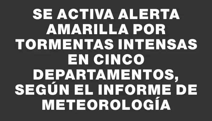 Se activa alerta amarilla por tormentas intensas en cinco departamentos, según el informe de Meteorología